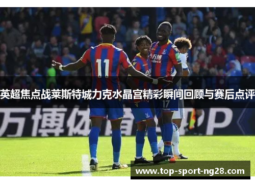英超焦点战莱斯特城力克水晶宫精彩瞬间回顾与赛后点评