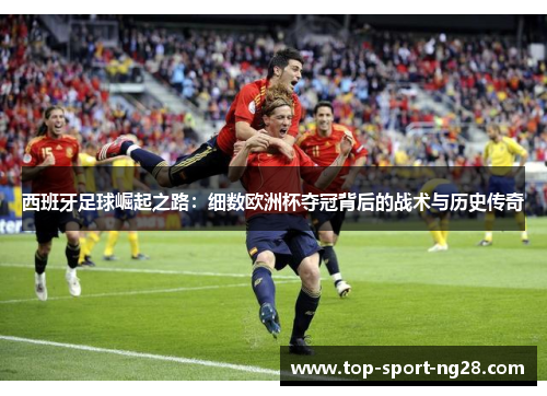 西班牙足球崛起之路：细数欧洲杯夺冠背后的战术与历史传奇