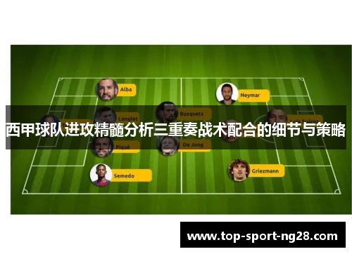 西甲球队进攻精髓分析三重奏战术配合的细节与策略