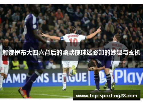 解读伊布大四喜背后的幽默梗球迷必知的妙趣与玄机