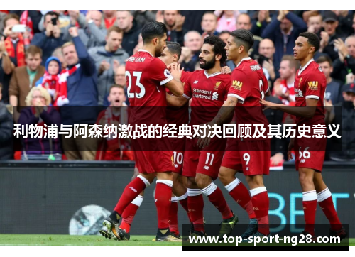 利物浦与阿森纳激战的经典对决回顾及其历史意义