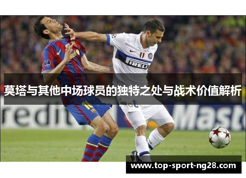 莫塔与其他中场球员的独特之处与战术价值解析