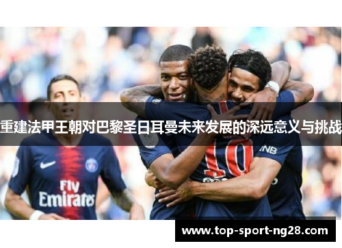 重建法甲王朝对巴黎圣日耳曼未来发展的深远意义与挑战