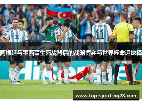 阿根廷与墨西哥生死战背后的战略博弈与世界杯命运抉择