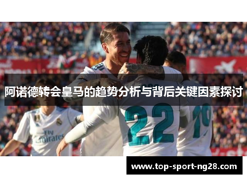 阿诺德转会皇马的趋势分析与背后关键因素探讨