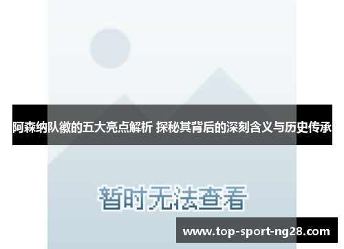 阿森纳队徽的五大亮点解析 探秘其背后的深刻含义与历史传承