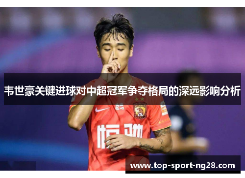 韦世豪关键进球对中超冠军争夺格局的深远影响分析 韦世豪关键进球对中超冠军争夺格局的深远影响分析