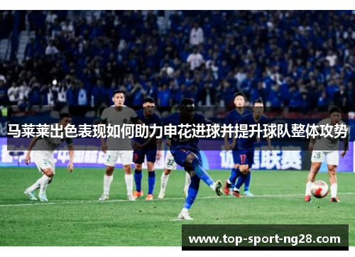 马莱莱出色表现如何助力申花进球并提升球队整体攻势