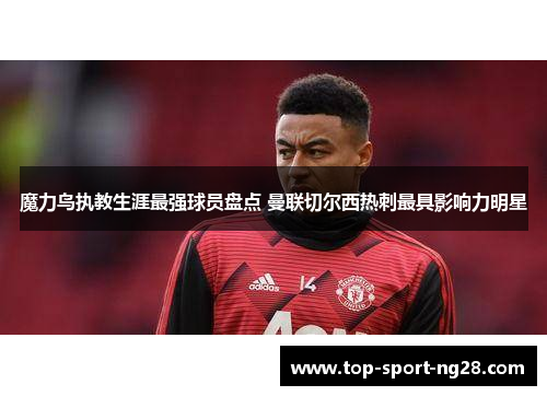 魔力鸟执教生涯最强球员盘点 曼联切尔西热刺最具影响力明星