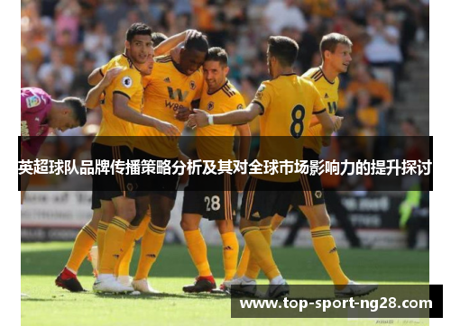 英超球队品牌传播策略分析及其对全球市场影响力的提升探讨 英超球队品牌传播策略分析及其对全球市场影响力的提升探讨