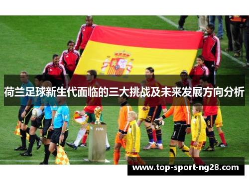 荷兰足球新生代面临的三大挑战及未来发展方向分析 荷兰足球新生代面临的三大挑战及未来发展方向分析