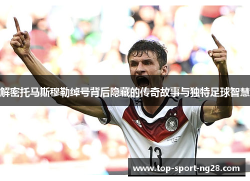 解密托马斯穆勒绰号背后隐藏的传奇故事与独特足球智慧 解密托马斯穆勒绰号背后隐藏的传奇故事与独特足球智慧