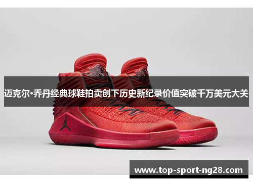 迈克尔·乔丹经典球鞋拍卖创下历史新纪录价值突破千万美元大关 迈克尔·乔丹经典球鞋拍卖创下历史新纪录价值突破千万美元大关