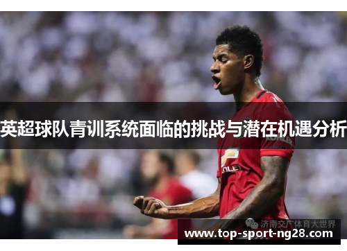 英超球队青训系统面临的挑战与潜在机遇分析 英超球队青训系统面临的挑战与潜在机遇分析