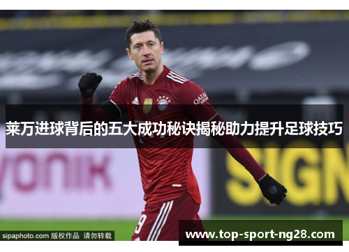 莱万进球背后的五大成功秘诀揭秘助力提升足球技巧 莱万进球背后的五大成功秘诀揭秘助力提升足球技巧