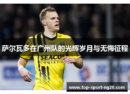 萨尔瓦多在广州队的光辉岁月与无悔征程