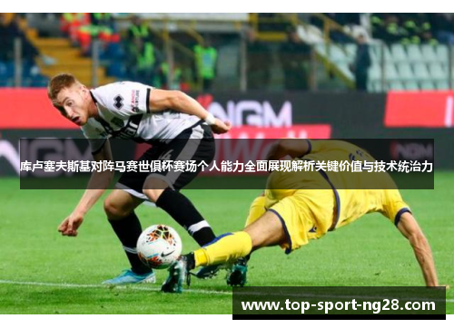 库卢塞夫斯基对阵马赛世俱杯赛场个人能力全面展现解析关键价值与技术统治力 库卢塞夫斯基对阵马赛世俱杯赛场个人能力全面展现解析关键价值与技术统治力