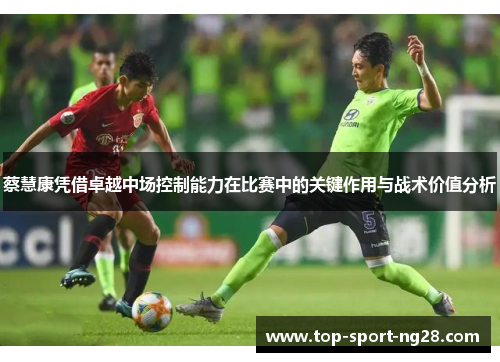 蔡慧康凭借卓越中场控制能力在比赛中的关键作用与战术价值分析