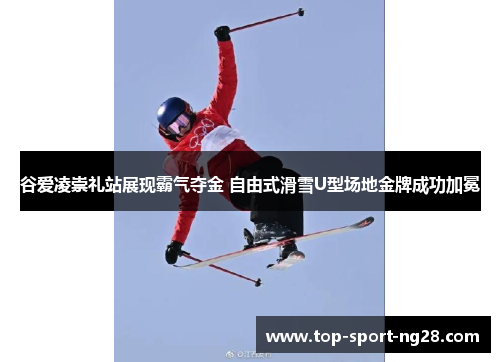 谷爱凌崇礼站展现霸气夺金 自由式滑雪U型场地金牌成功加冕