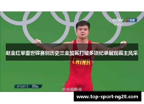 赵金红举重世锦赛创历史三金加冕打破多项纪录展现霸主风采 赵金红举重世锦赛创历史三金加冕打破多项纪录展现霸主风采