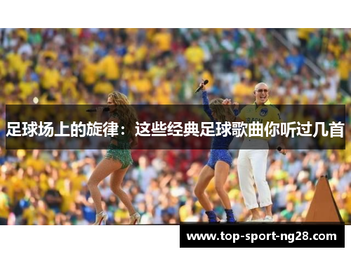 足球场上的旋律：这些经典足球歌曲你听过几首