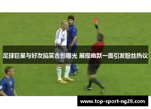 足球巨星与好友搞笑合影曝光 展现幽默一面引发粉丝热议 足球巨星与好友搞笑合影曝光 展现幽默一面引发粉丝热议