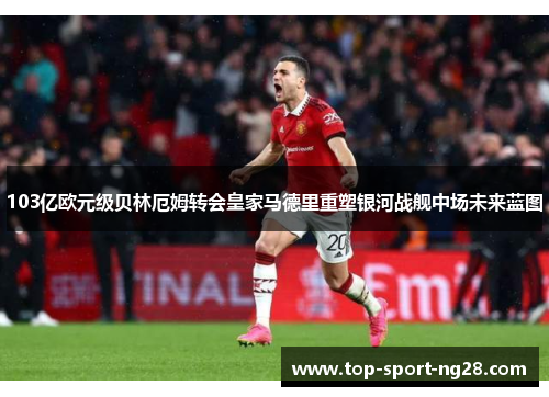 103亿欧元级贝林厄姆转会皇家马德里重塑银河战舰中场未来蓝图 103亿欧元级贝林厄姆转会皇家马德里重塑银河战舰中场未来蓝图
