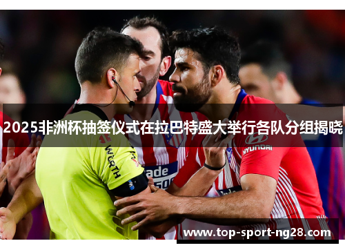 2025非洲杯抽签仪式在拉巴特盛大举行各队分组揭晓 2025非洲杯抽签仪式在拉巴特盛大举行各队分组揭晓