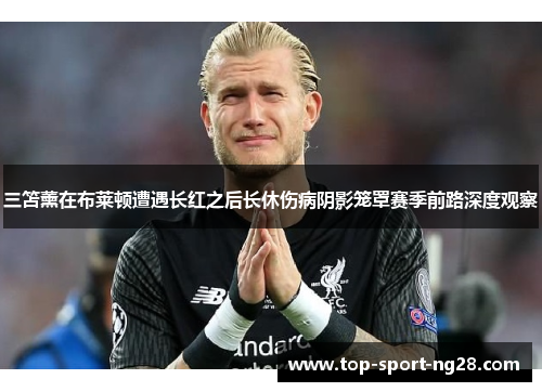 三笘薰在布莱顿遭遇长红之后长休伤病阴影笼罩赛季前路深度观察 三笘薰在布莱顿遭遇长红之后长休伤病阴影笼罩赛季前路深度观察