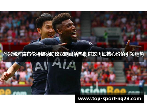 孙兴慜对阵布伦特福德助攻双响盘活热刺进攻再证核心价值引领胜势 孙兴慜对阵布伦特福德助攻双响盘活热刺进攻再证核心价值引领胜势
