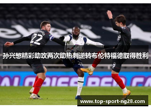孙兴慜精彩助攻两次助热刺逆转布伦特福德取得胜利 孙兴慜精彩助攻两次助热刺逆转布伦特福德取得胜利