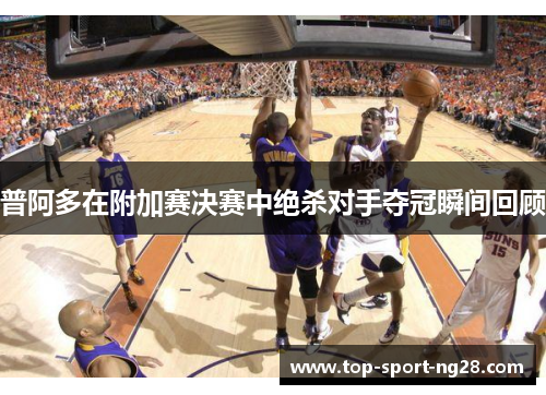 普阿多在附加赛决赛中绝杀对手夺冠瞬间回顾 普阿多在附加赛决赛中绝杀对手夺冠瞬间回顾