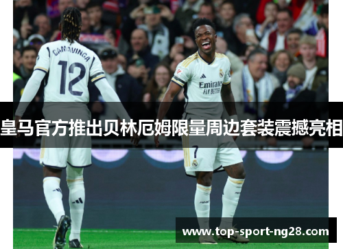 皇马官方推出贝林厄姆限量周边套装震撼亮相