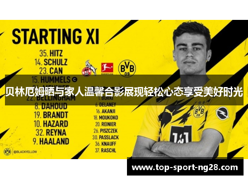 贝林厄姆晒与家人温馨合影展现轻松心态享受美好时光