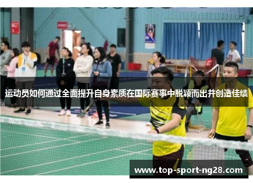 运动员如何通过全面提升自身素质在国际赛事中脱颖而出并创造佳绩