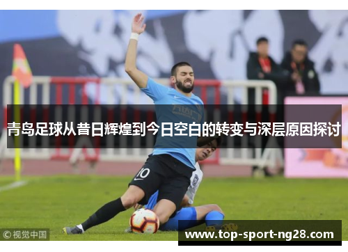 青岛足球从昔日辉煌到今日空白的转变与深层原因探讨 青岛足球从昔日辉煌到今日空白的转变与深层原因探讨