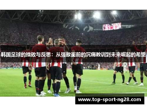 韩国足球的挫败与反思：从强敌面前的沉痛教训到未来崛起的希望