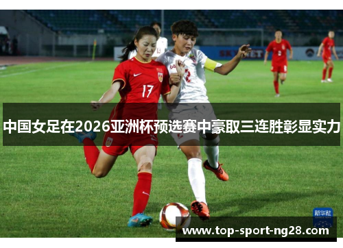 中国女足在2026亚洲杯预选赛中豪取三连胜彰显实力 中国女足在2026亚洲杯预选赛中豪取三连胜彰显实力